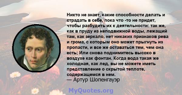 Никто не знает, какие способности делать и страдать в себе, пока что -то не придет, чтобы разбудить их к деятельности: так же, как в пруду из неподвижной воды, лежащий там, как зеркало, нет никаких признаков рева и