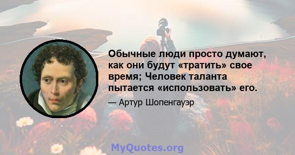 Обычные люди просто думают, как они будут «тратить» свое время; Человек таланта пытается «использовать» его.