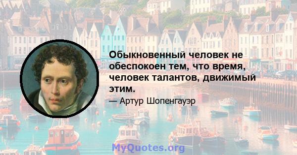 Обыкновенный человек не обеспокоен тем, что время, человек талантов, движимый этим.