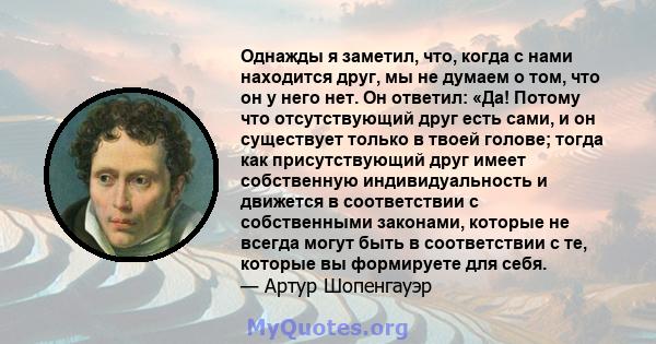 Однажды я заметил, что, когда с нами находится друг, мы не думаем о том, что он у него нет. Он ответил: «Да! Потому что отсутствующий друг есть сами, и он существует только в твоей голове; тогда как присутствующий друг