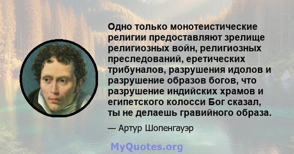 Одно только монотеистические религии предоставляют зрелище религиозных войн, религиозных преследований, еретических трибуналов, разрушения идолов и разрушение образов богов, что разрушение индийских храмов и египетского 