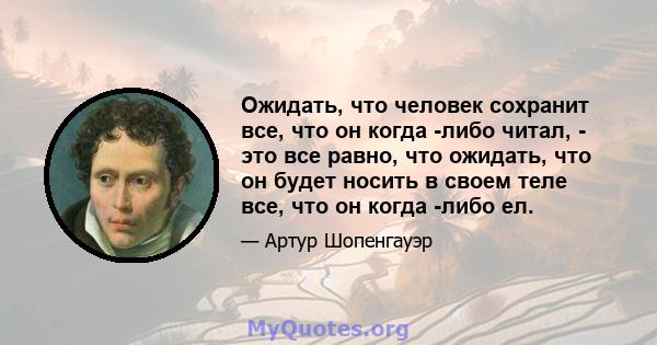 Ожидать, что человек сохранит все, что он когда -либо читал, - это все равно, что ожидать, что он будет носить в своем теле все, что он когда -либо ел.