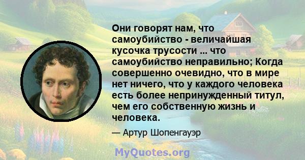 Они говорят нам, что самоубийство - величайшая кусочка трусости ... что самоубийство неправильно; Когда совершенно очевидно, что в мире нет ничего, что у каждого человека есть более непринужденный титул, чем его