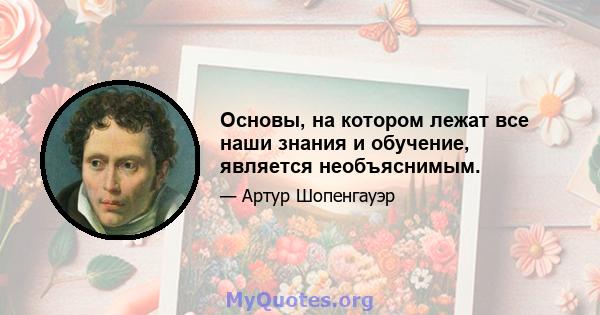 Основы, на котором лежат все наши знания и обучение, является необъяснимым.