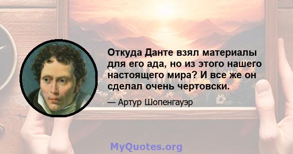 Откуда Данте взял материалы для его ада, но из этого нашего настоящего мира? И все же он сделал очень чертовски.