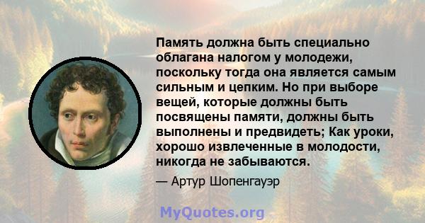 Память должна быть специально облагана налогом у молодежи, поскольку тогда она является самым сильным и цепким. Но при выборе вещей, которые должны быть посвящены памяти, должны быть выполнены и предвидеть; Как уроки,