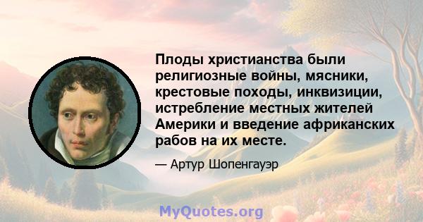 Плоды христианства были религиозные войны, мясники, крестовые походы, инквизиции, истребление местных жителей Америки и введение африканских рабов на их месте.