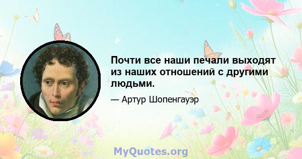 Почти все наши печали выходят из наших отношений с другими людьми.