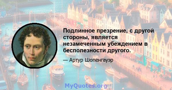 Подлинное презрение, с другой стороны, является незамеченным убеждением в бесполезности другого.