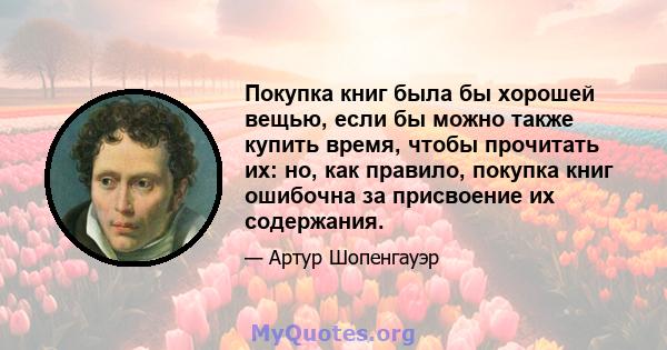 Покупка книг была бы хорошей вещью, если бы можно также купить время, чтобы прочитать их: но, как правило, покупка книг ошибочна за присвоение их содержания.