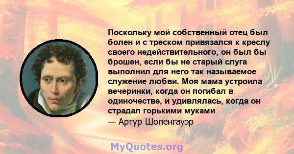 Поскольку мой собственный отец был болен и с треском привязался к креслу своего недействительного, он был бы брошен, если бы не старый слуга выполнил для него так называемое служение любви. Моя мама устроила вечеринки,