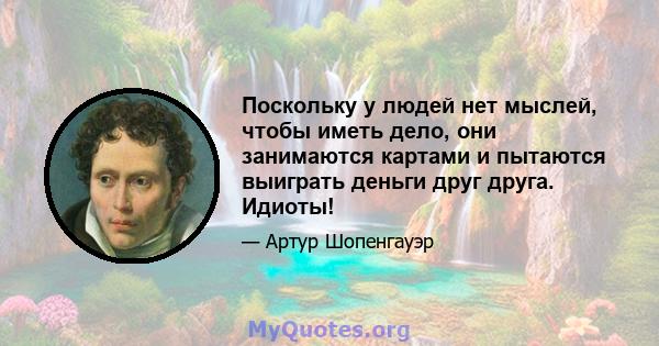 Поскольку у людей нет мыслей, чтобы иметь дело, они занимаются картами и пытаются выиграть деньги друг друга. Идиоты!