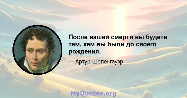 После вашей смерти вы будете тем, кем вы были до своего рождения.