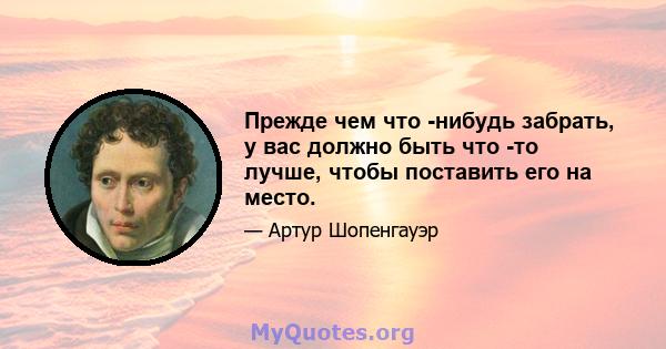 Прежде чем что -нибудь забрать, у вас должно быть что -то лучше, чтобы поставить его на место.