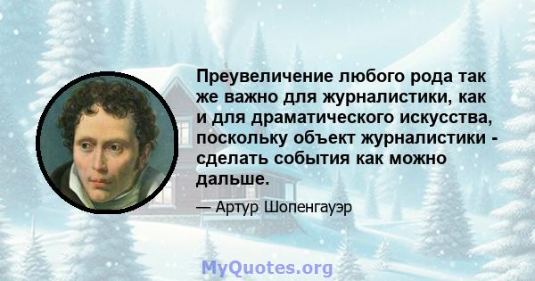 Преувеличение любого рода так же важно для журналистики, как и для драматического искусства, поскольку объект журналистики - сделать события как можно дальше.