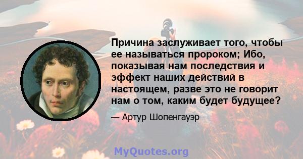 Причина заслуживает того, чтобы ее называться пророком; Ибо, показывая нам последствия и эффект наших действий в настоящем, разве это не говорит нам о том, каким будет будущее?