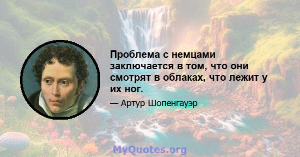 Проблема с немцами заключается в том, что они смотрят в облаках, что лежит у их ног.