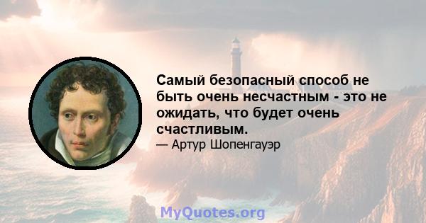 Самый безопасный способ не быть очень несчастным - это не ожидать, что будет очень счастливым.