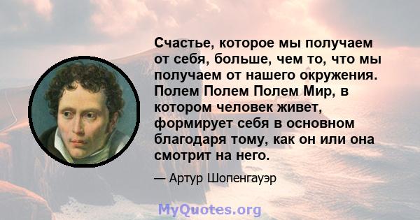 Счастье, которое мы получаем от себя, больше, чем то, что мы получаем от нашего окружения. Полем Полем Полем Мир, в котором человек живет, формирует себя в основном благодаря тому, как он или она смотрит на него.