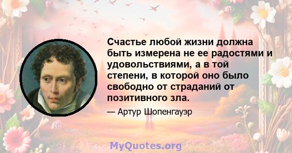 Счастье любой жизни должна быть измерена не ее радостями и удовольствиями, а в той степени, в которой оно было свободно от страданий от позитивного зла.