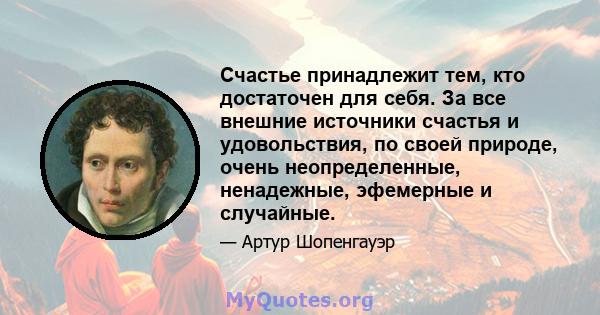 Счастье принадлежит тем, кто достаточен для себя. За все внешние источники счастья и удовольствия, по своей природе, очень неопределенные, ненадежные, эфемерные и случайные.