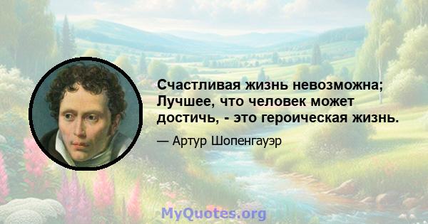 Счастливая жизнь невозможна; Лучшее, что человек может достичь, - это героическая жизнь.