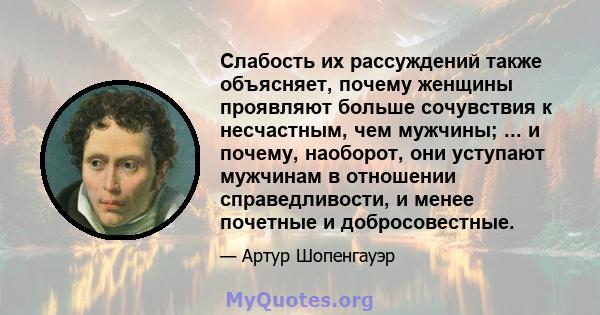 Слабость их рассуждений также объясняет, почему женщины проявляют больше сочувствия к несчастным, чем мужчины; ... и почему, наоборот, они уступают мужчинам в отношении справедливости, и менее почетные и добросовестные.