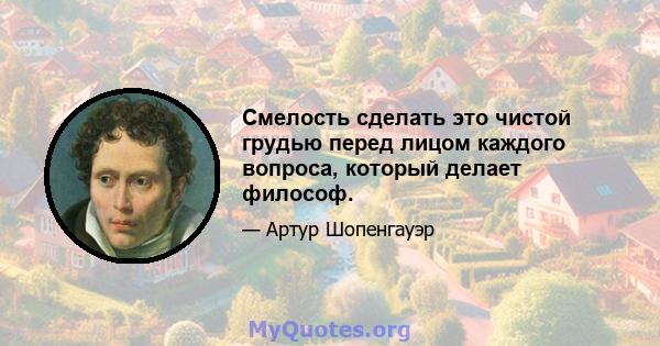 Смелость сделать это чистой грудью перед лицом каждого вопроса, который делает философ.