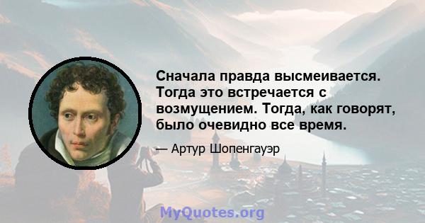 Сначала правда высмеивается. Тогда это встречается с возмущением. Тогда, как говорят, было очевидно все время.