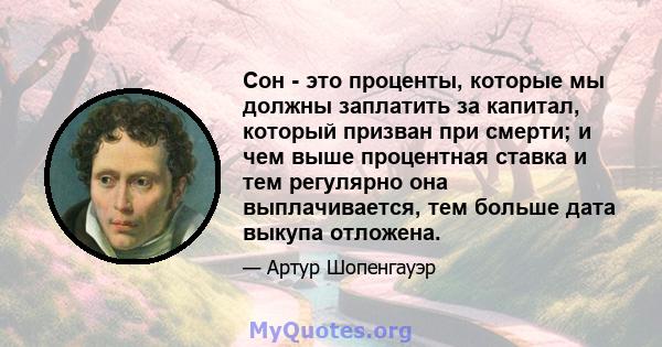 Сон - это проценты, которые мы должны заплатить за капитал, который призван при смерти; и чем выше процентная ставка и тем регулярно она выплачивается, тем больше дата выкупа отложена.