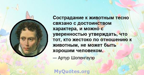 Сострадание к животным тесно связано с достоинством характера, и можно с уверенностью утверждать, что тот, кто жестоко по отношению к животным, не может быть хорошим человеком.