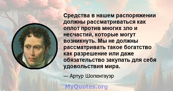 Средства в нашем распоряжении должны рассматриваться как оплот против многих зло и несчастий, которые могут возникнуть. Мы не должны рассматривать такое богатство как разрешение или даже обязательство закупать для себя