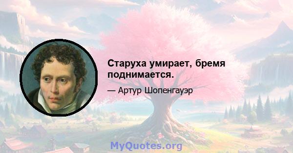 Старуха умирает, бремя поднимается.