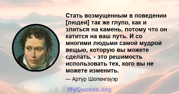 Стать возмущенным в поведении [людей] так же глупо, как и злиться на камень, потому что он катится на ваш путь. И со многими людьми самой мудрой вещью, которую вы можете сделать, - это решимость использовать тех, кого