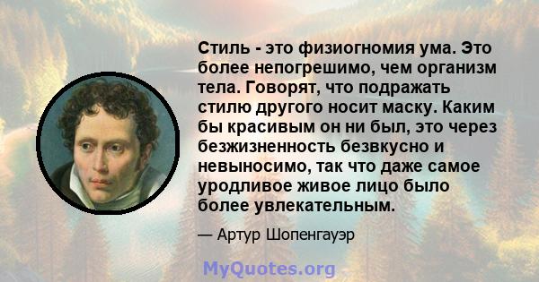 Стиль - это физиогномия ума. Это более непогрешимо, чем организм тела. Говорят, что подражать стилю другого носит маску. Каким бы красивым он ни был, это через безжизненность безвкусно и невыносимо, так что даже самое