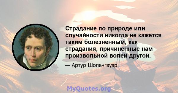 Страдание по природе или случайности никогда не кажется таким болезненным, как страдания, причиненные нам произвольной волей другой.