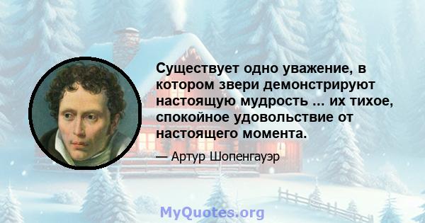 Существует одно уважение, в котором звери демонстрируют настоящую мудрость ... их тихое, спокойное удовольствие от настоящего момента.