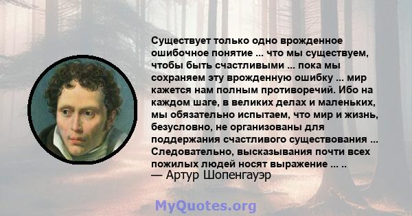 Существует только одно врожденное ошибочное понятие ... что мы существуем, чтобы быть счастливыми ... пока мы сохраняем эту врожденную ошибку ... мир кажется нам полным противоречий. Ибо на каждом шаге, в великих делах