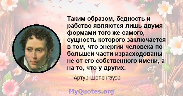 Таким образом, бедность и рабство являются лишь двумя формами того же самого, сущность которого заключается в том, что энергии человека по большей части израсходованы не от его собственного имени, а на то, что у других.