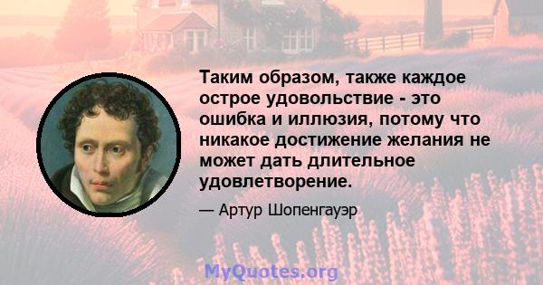 Таким образом, также каждое острое удовольствие - это ошибка и иллюзия, потому что никакое достижение желания не может дать длительное удовлетворение.