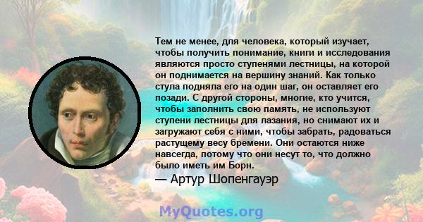 Тем не менее, для человека, который изучает, чтобы получить понимание, книги и исследования являются просто ступенями лестницы, на которой он поднимается на вершину знаний. Как только стула подняла его на один шаг, он