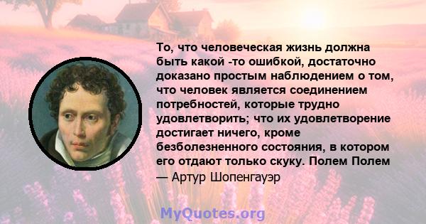 То, что человеческая жизнь должна быть какой -то ошибкой, достаточно доказано простым наблюдением о том, что человек является соединением потребностей, которые трудно удовлетворить; что их удовлетворение достигает