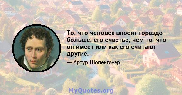 То, что человек вносит гораздо больше, его счастье, чем то, что он имеет или как его считают другие.