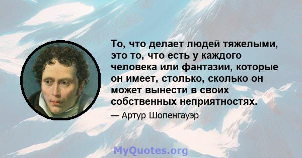 То, что делает людей тяжелыми, это то, что есть у каждого человека или фантазии, которые он имеет, столько, сколько он может вынести в своих собственных неприятностях.