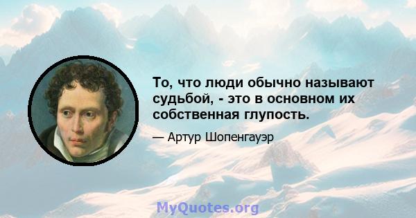 То, что люди обычно называют судьбой, - это в основном их собственная глупость.