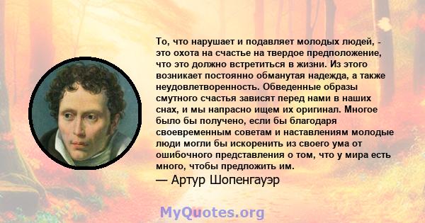 То, что нарушает и подавляет молодых людей, - это охота на счастье на твердое предположение, что это должно встретиться в жизни. Из этого возникает постоянно обманутая надежда, а также неудовлетворенность. Обведенные