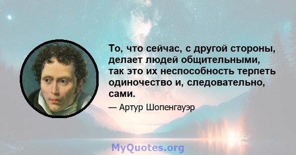 То, что сейчас, с другой стороны, делает людей общительными, так это их неспособность терпеть одиночество и, следовательно, сами.