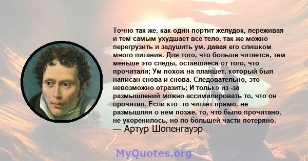 Точно так же, как один портит желудок, переживая и тем самым ухудшает все тело, так же можно перегрузить и задушить ум, давая его слишком много питания. Для того, что больше читается, тем меньше это следы, оставшиеся от 