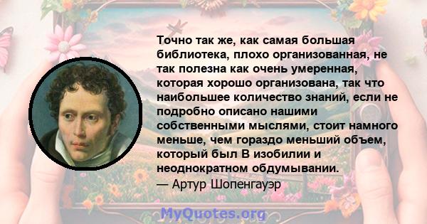 Точно так же, как самая большая библиотека, плохо организованная, не так полезна как очень умеренная, которая хорошо организована, так что наибольшее количество знаний, если не подробно описано нашими собственными