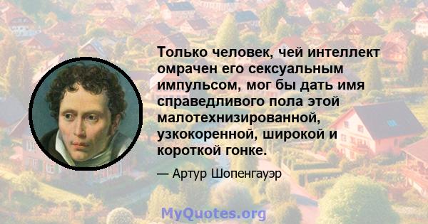 Только человек, чей интеллект омрачен его сексуальным импульсом, мог бы дать имя справедливого пола этой малотехнизированной, узкокоренной, широкой и короткой гонке.